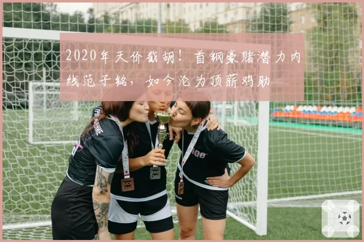 2020年天价截胡!首钢豪赌潜力内线范子铭,如今沦为顶薪鸡肋