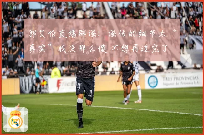 郭艾伦直播辟谣:谣传的细节太“真实”我没那么傻 不想再追究了