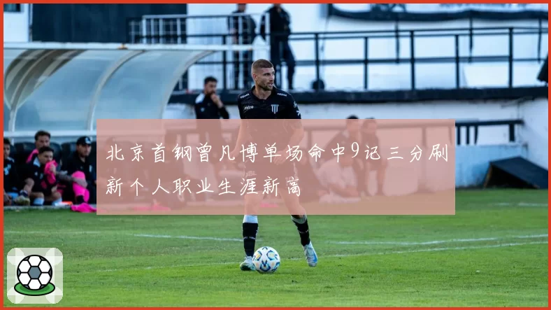 北京首钢曾凡博单场命中9记三分刷新个人职业生涯新高