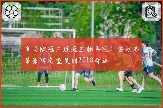 皇马欧冠三连冠王朝再现？安切洛蒂豪阵有望复制2018奇迹