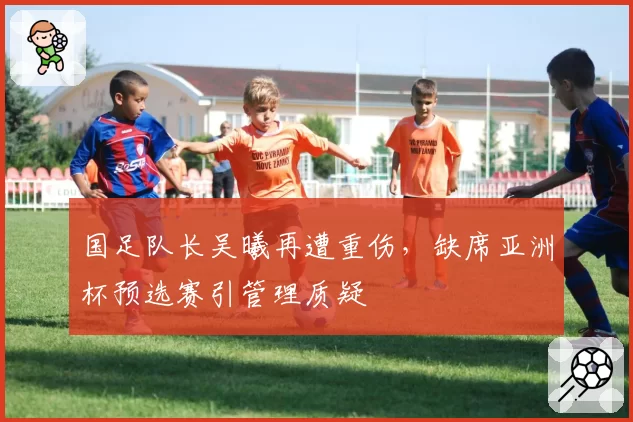 国足队长吴曦再遭重伤，缺席亚洲杯预选赛引管理质疑