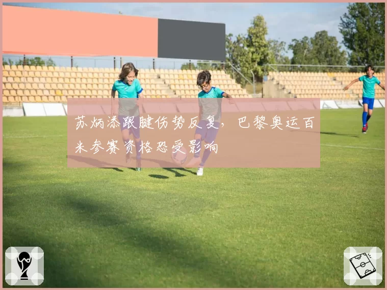 苏炳添跟腱伤势反复，巴黎奥运百米参赛资格恐受影响