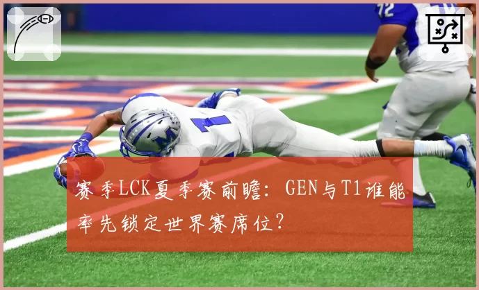 赛季LCK夏季赛前瞻：GEN与T1谁能率先锁定世界赛席位？