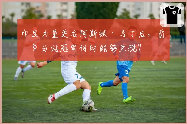 印度力量更名阿斯顿·马丁后,首座分站冠军何时能够兑现?