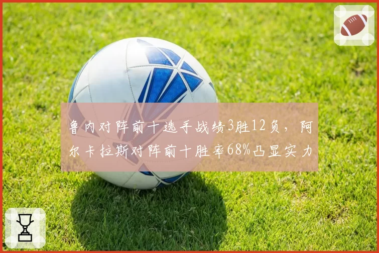 鲁内对阵前十选手战绩3胜12负,阿尔卡拉斯对阵前十胜率68%凸显实力鸿沟