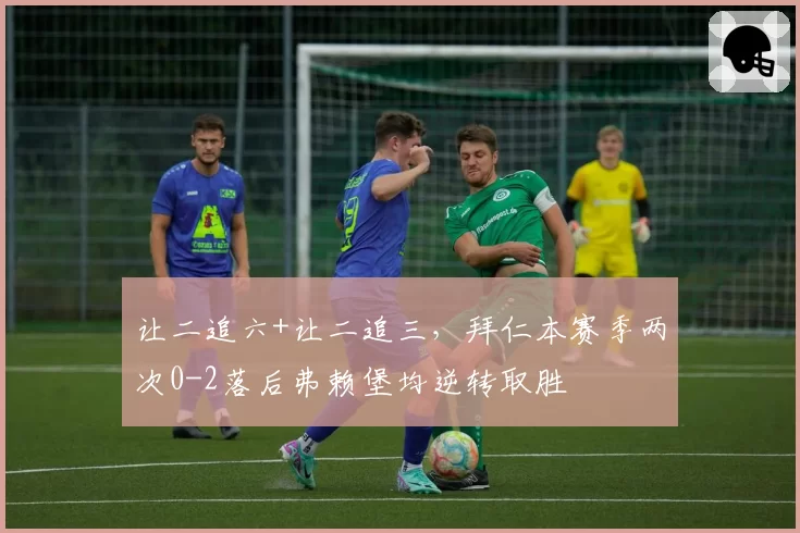 让二追六+让二追三,拜仁本赛季两次0-2落后弗赖堡均逆转取胜