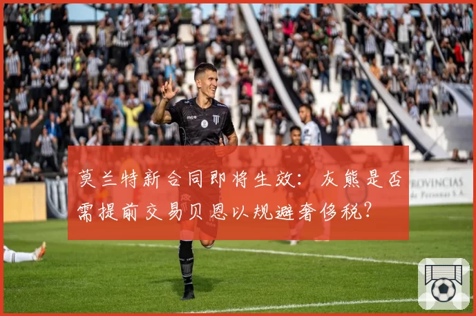 莫兰特新合同即将生效：灰熊是否需提前交易贝恩以规避奢侈税？