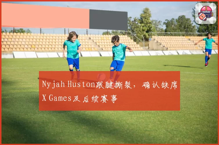 Nyjah Huston跟腱撕裂，确认缺席X Games及后续赛事