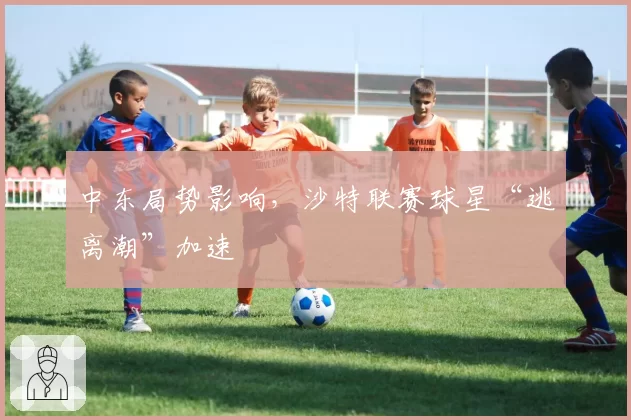 中东局势影响,沙特联赛球星“逃离潮”加速