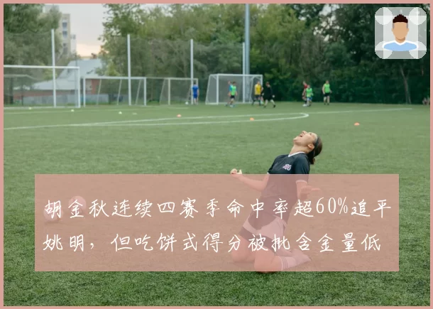 胡金秋连续四赛季命中率超60%追平姚明,但吃饼式得分被批含金量低
