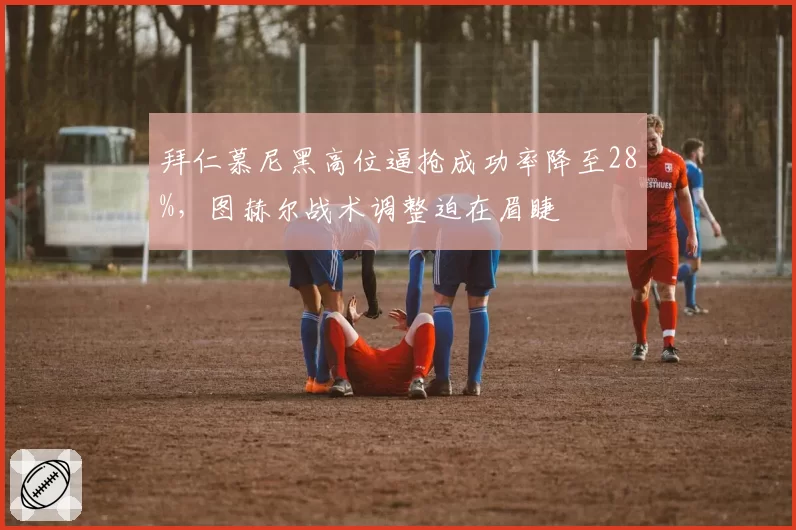 拜仁慕尼黑高位逼抢成功率降至28%，图赫尔战术调整迫在眉睫