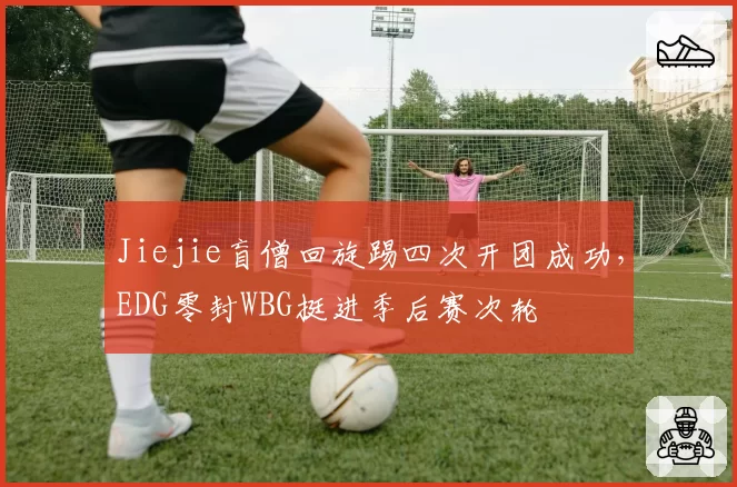 Jiejie盲僧回旋踢四次开团成功，EDG零封WBG挺进季后赛次轮