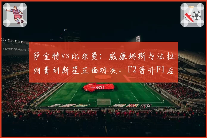 萨金特vs比尔曼:威廉姆斯与法拉利青训新星正面对决,F2晋升F1后成长曲线差距明显